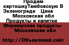 Продам картошкуТамбовскую В Зеленограде › Цена ­ 20 - Московская обл. Продукты и напитки » Фермерские продукты   . Московская обл.